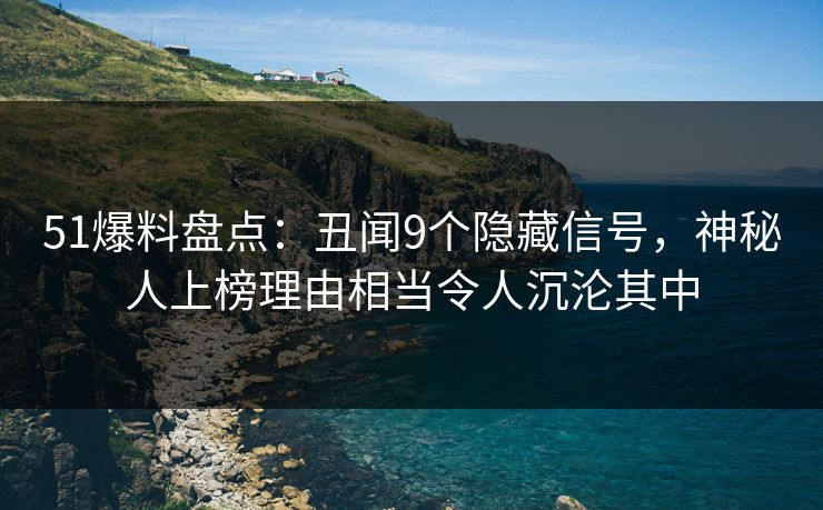 51爆料盘点:丑闻9个隐藏信号,神秘人上榜理由相当令人沉沦其中 51爆料盘点:丑闻9个隐藏信号,神秘人上榜理由相当令人沉沦其中