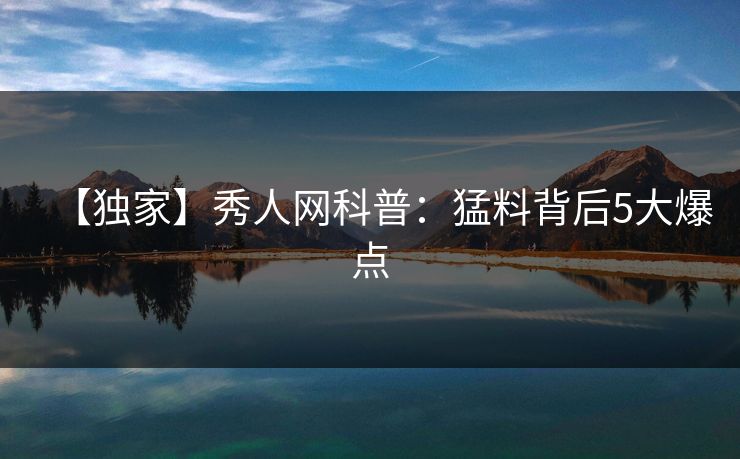 【独家】秀人网科普:猛料背后5大爆点 【独家】秀人网科普:猛料背后5大爆点