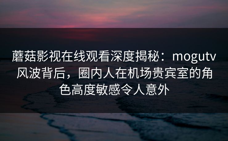 蘑菇影视在线观看深度揭秘:mogutv风波背后,圈内人在机场贵宾室的角色高度敏感令人意外 蘑菇影视在线观看深度揭秘:mogutv风波背后,圈内人在机场贵宾室的角色高度敏感令人意外