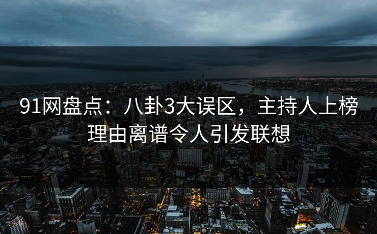 91网盘点：八卦3大误区，主持人上榜理由离谱令人引发联想