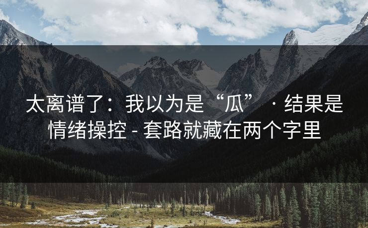 太离谱了：我以为是“瓜” · 结果是情绪操控 - 套路就藏在两个字里