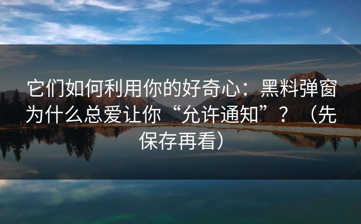 它们如何利用你的好奇心：黑料弹窗为什么总爱让你“允许通知”？（先保存再看）