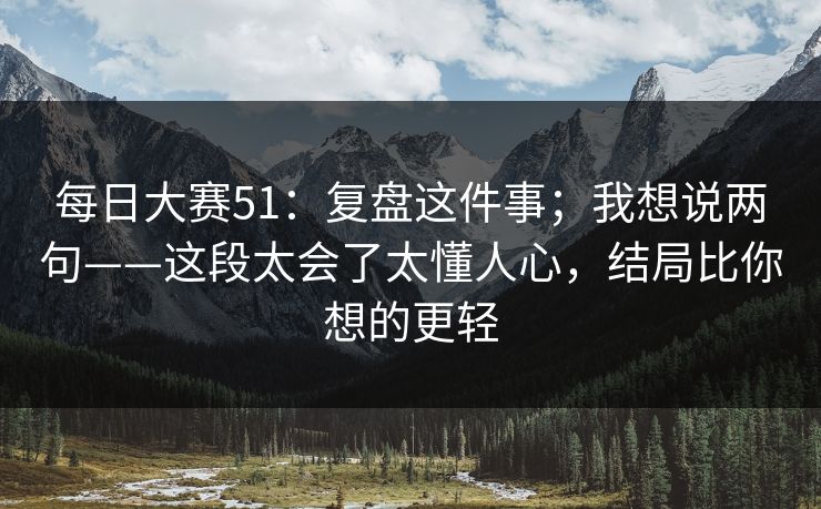 每日大赛51：复盘这件事；我想说两句——这段太会了太懂人心，结局比你想的更轻