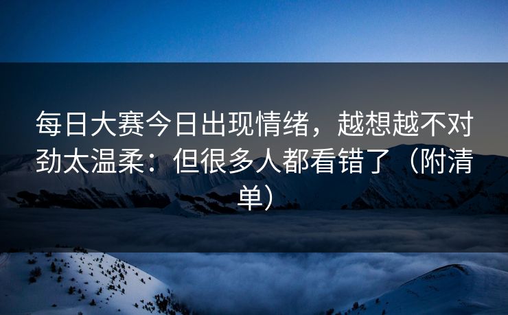 每日大赛今日出现情绪,越想越不对劲太温柔:但很多人都看错了(附清单) 每日大赛今日出现情绪,越想越不对劲太温柔:但很多人都看错了(附清单)