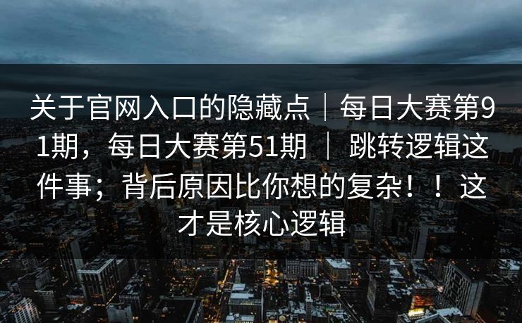 关于官网入口的隐藏点｜每日大赛第91期，每日大赛第51期 ｜ 跳转逻辑这件事；背后原因比你想的复杂！！这才是核心逻辑