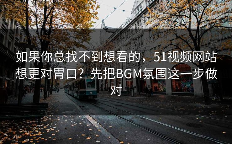 如果你总找不到想看的，51视频网站想更对胃口？先把BGM氛围这一步做对