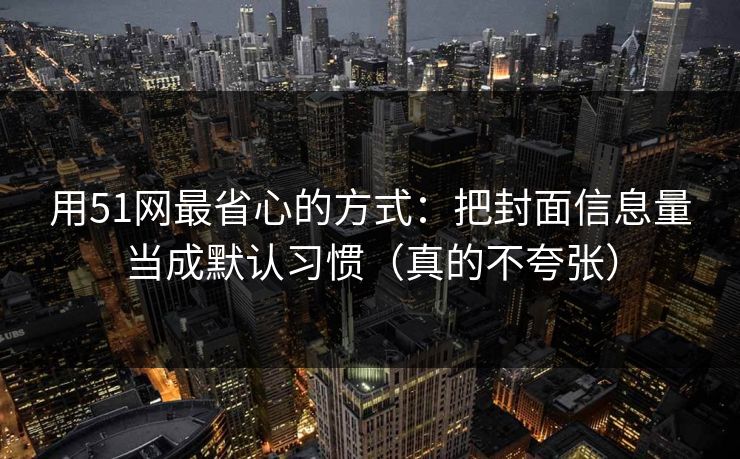 用51网最省心的方式：把封面信息量当成默认习惯（真的不夸张）