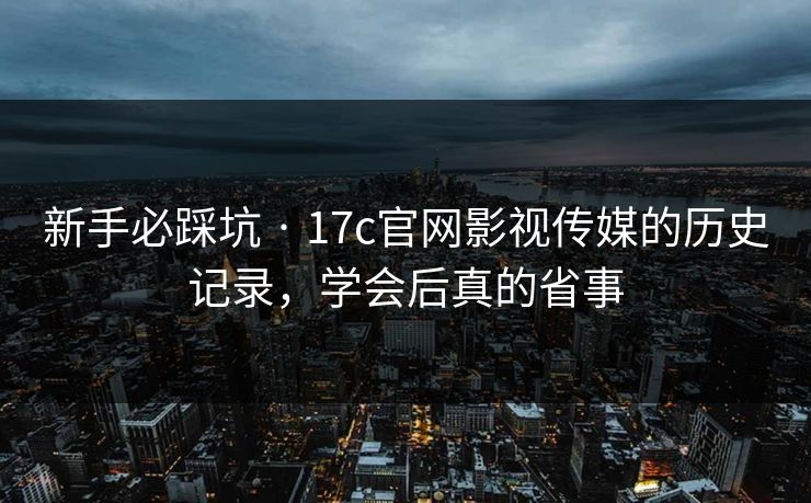 新手必踩坑 · 17c官网影视传媒的历史记录，学会后真的省事
