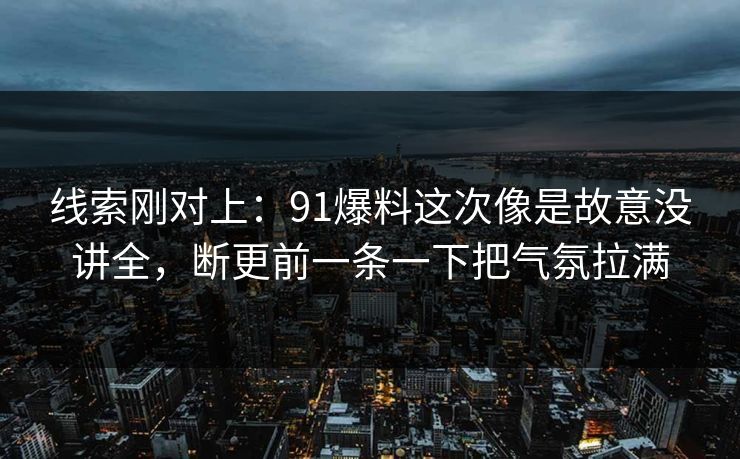线索刚对上:91爆料这次像是故意没讲全,断更前一条一下把气氛拉满 线索刚对上:91爆料这次像是故意没讲全,断更前一条一下把气氛拉满