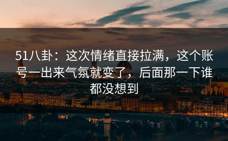 51八卦:这次情绪直接拉满,这个账号一出来气氛就变了,后面那一下谁都没想到 51八卦:这次情绪直接拉满,这个账号一出来气氛就变了,后面那一下谁都没想到