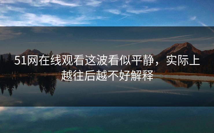 51网在线观看这波看似平静,实际上越往后越不好解释 51网在线观看这波看似平静,实际上越往后越不好解释